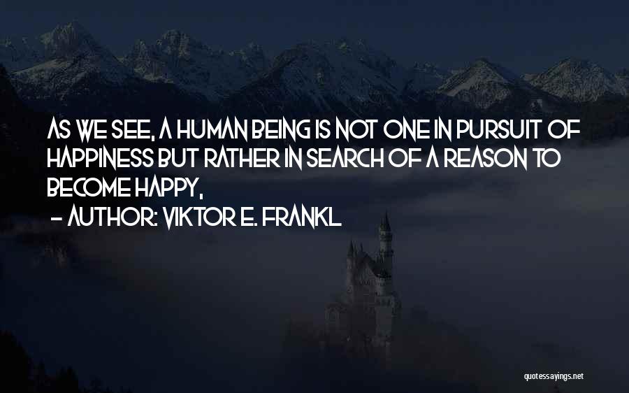 Viktor E. Frankl Quotes: As We See, A Human Being Is Not One In Pursuit Of Happiness But Rather In Search Of A Reason