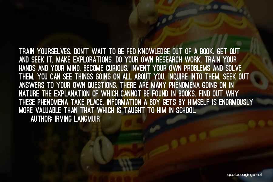 Irving Langmuir Quotes: Train Yourselves. Don't Wait To Be Fed Knowledge Out Of A Book. Get Out And Seek It. Make Explorations. Do