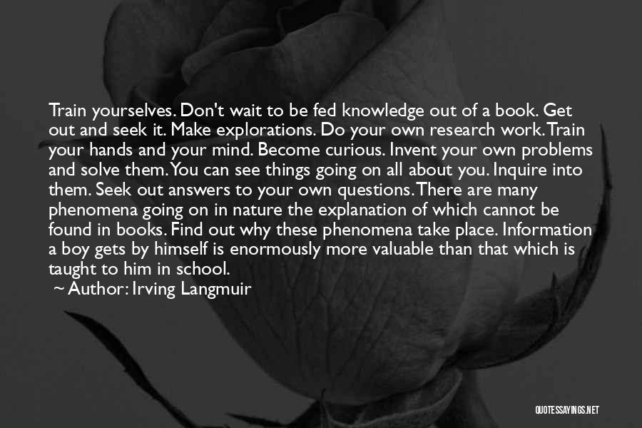 Irving Langmuir Quotes: Train Yourselves. Don't Wait To Be Fed Knowledge Out Of A Book. Get Out And Seek It. Make Explorations. Do