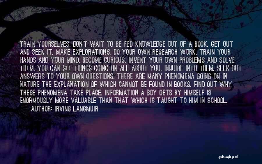 Irving Langmuir Quotes: Train Yourselves. Don't Wait To Be Fed Knowledge Out Of A Book. Get Out And Seek It. Make Explorations. Do