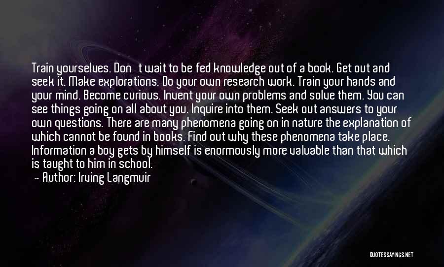 Irving Langmuir Quotes: Train Yourselves. Don't Wait To Be Fed Knowledge Out Of A Book. Get Out And Seek It. Make Explorations. Do