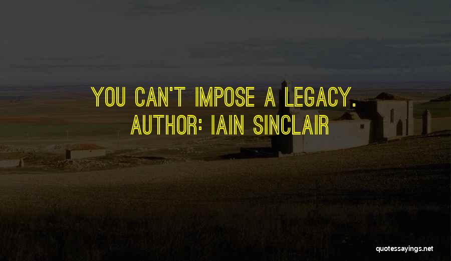 Iain Sinclair Quotes: You Can't Impose A Legacy.