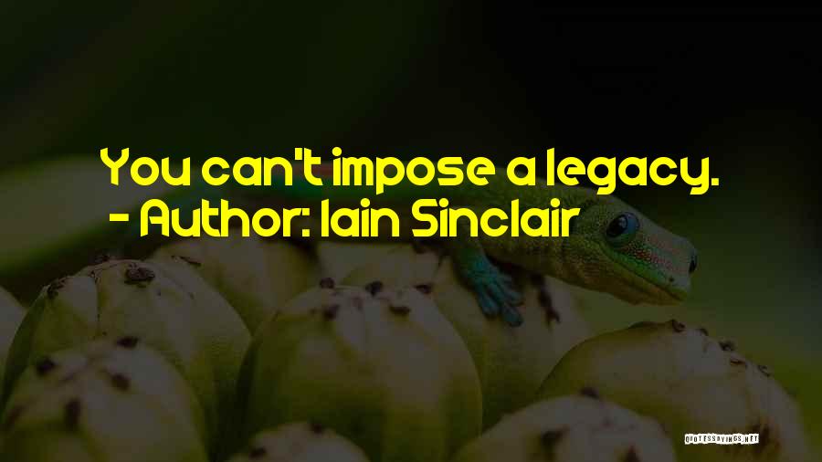 Iain Sinclair Quotes: You Can't Impose A Legacy.