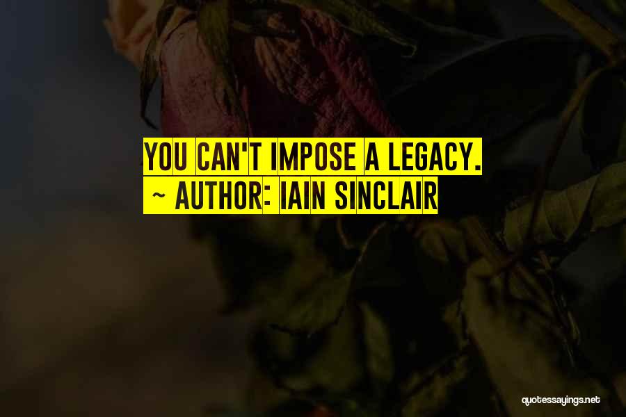 Iain Sinclair Quotes: You Can't Impose A Legacy.