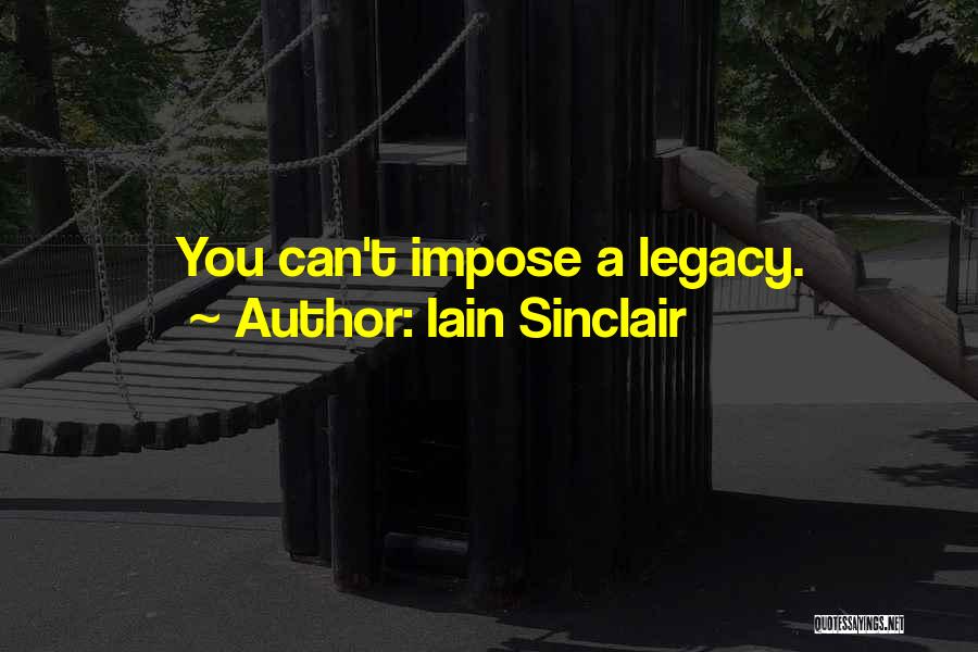 Iain Sinclair Quotes: You Can't Impose A Legacy.