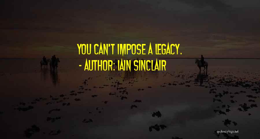Iain Sinclair Quotes: You Can't Impose A Legacy.