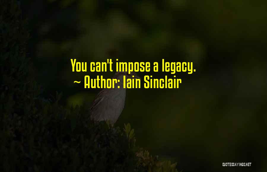 Iain Sinclair Quotes: You Can't Impose A Legacy.
