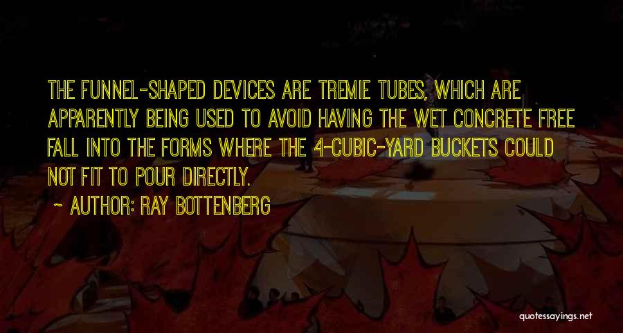 Ray Bottenberg Quotes: The Funnel-shaped Devices Are Tremie Tubes, Which Are Apparently Being Used To Avoid Having The Wet Concrete Free Fall Into
