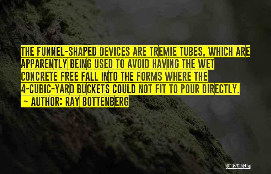 Ray Bottenberg Quotes: The Funnel-shaped Devices Are Tremie Tubes, Which Are Apparently Being Used To Avoid Having The Wet Concrete Free Fall Into