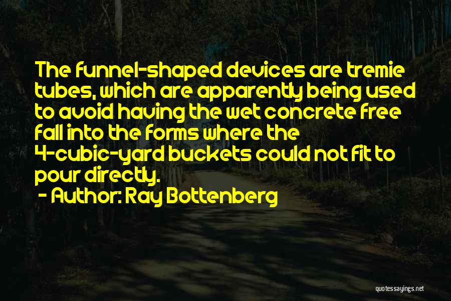 Ray Bottenberg Quotes: The Funnel-shaped Devices Are Tremie Tubes, Which Are Apparently Being Used To Avoid Having The Wet Concrete Free Fall Into