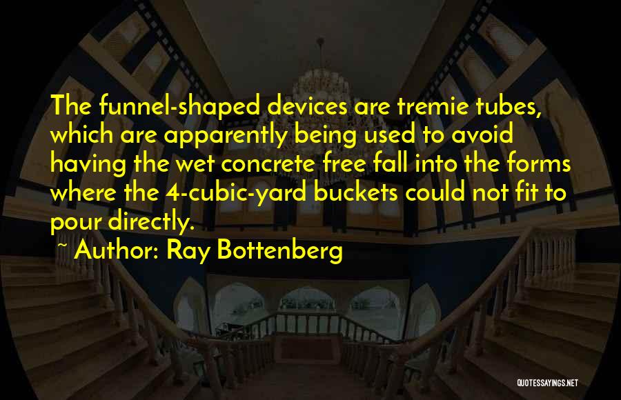 Ray Bottenberg Quotes: The Funnel-shaped Devices Are Tremie Tubes, Which Are Apparently Being Used To Avoid Having The Wet Concrete Free Fall Into