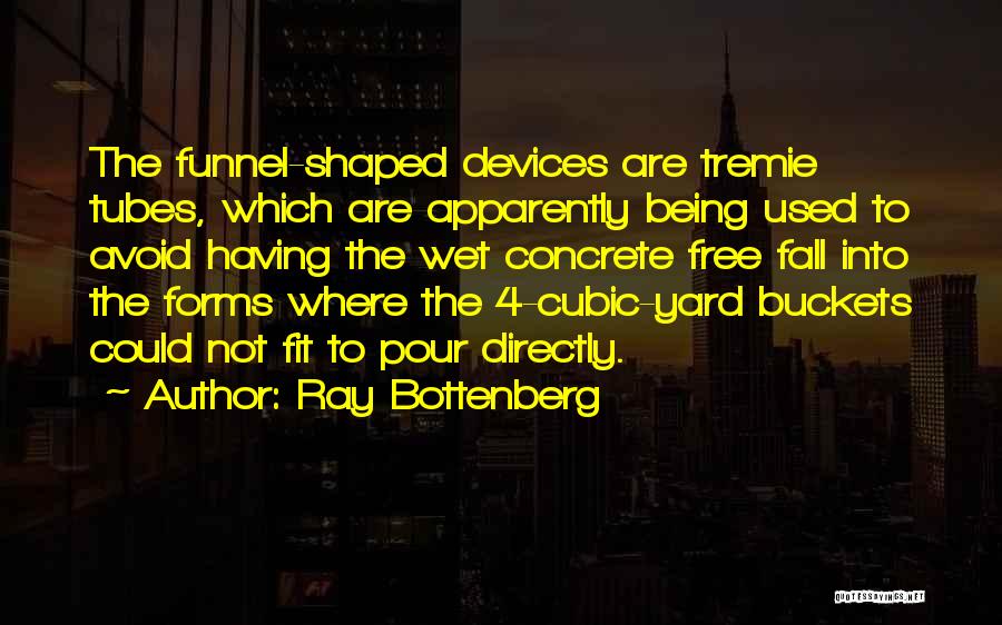 Ray Bottenberg Quotes: The Funnel-shaped Devices Are Tremie Tubes, Which Are Apparently Being Used To Avoid Having The Wet Concrete Free Fall Into