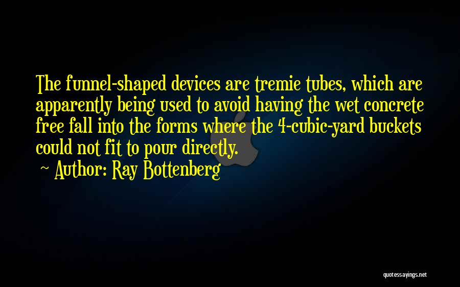 Ray Bottenberg Quotes: The Funnel-shaped Devices Are Tremie Tubes, Which Are Apparently Being Used To Avoid Having The Wet Concrete Free Fall Into