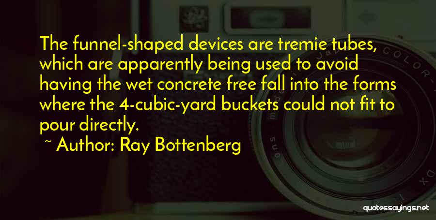 Ray Bottenberg Quotes: The Funnel-shaped Devices Are Tremie Tubes, Which Are Apparently Being Used To Avoid Having The Wet Concrete Free Fall Into