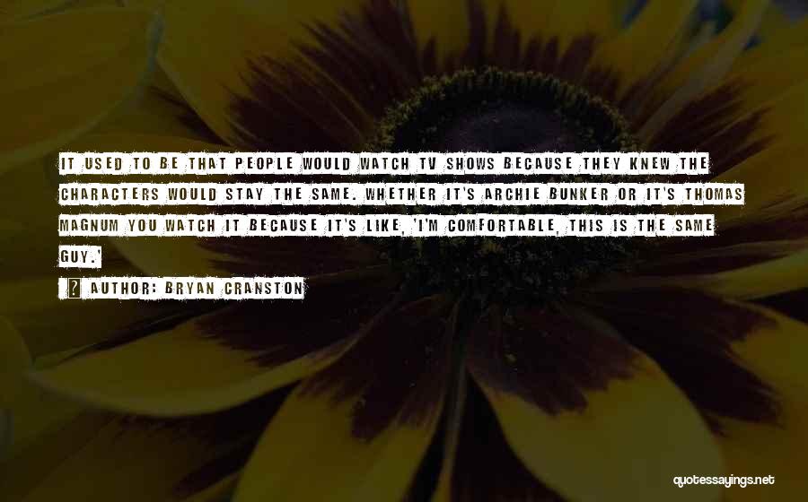 Bryan Cranston Quotes: It Used To Be That People Would Watch Tv Shows Because They Knew The Characters Would Stay The Same. Whether