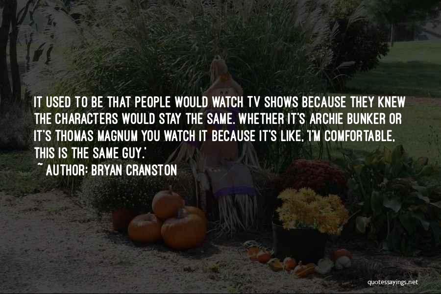 Bryan Cranston Quotes: It Used To Be That People Would Watch Tv Shows Because They Knew The Characters Would Stay The Same. Whether