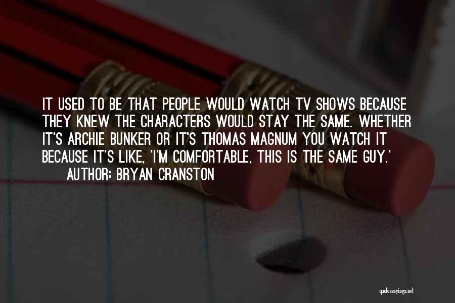 Bryan Cranston Quotes: It Used To Be That People Would Watch Tv Shows Because They Knew The Characters Would Stay The Same. Whether