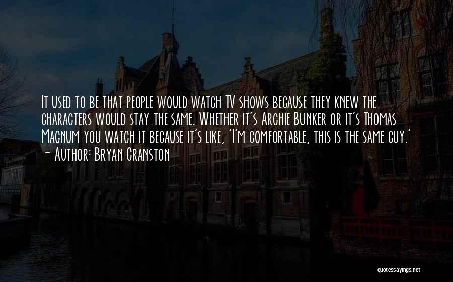 Bryan Cranston Quotes: It Used To Be That People Would Watch Tv Shows Because They Knew The Characters Would Stay The Same. Whether