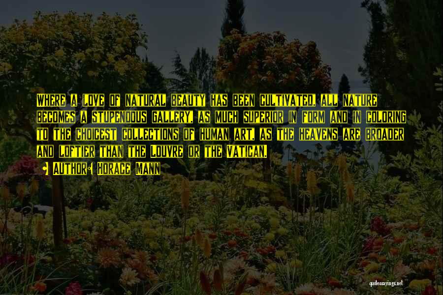 Horace Mann Quotes: Where A Love Of Natural Beauty Has Been Cultivated, All Nature Becomes A Stupendous Gallery, As Much Superior In Form