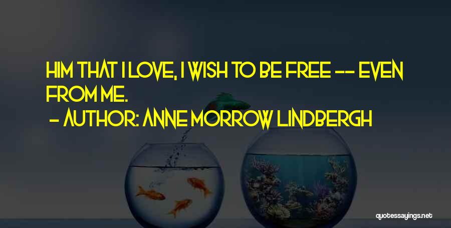 Anne Morrow Lindbergh Quotes: Him That I Love, I Wish To Be Free -- Even From Me.