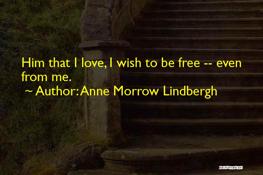 Anne Morrow Lindbergh Quotes: Him That I Love, I Wish To Be Free -- Even From Me.