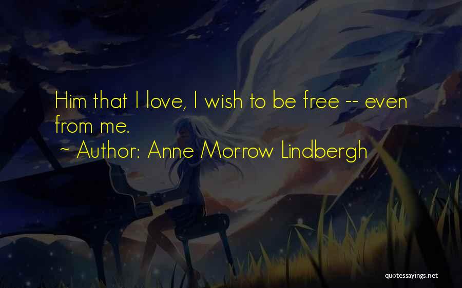 Anne Morrow Lindbergh Quotes: Him That I Love, I Wish To Be Free -- Even From Me.