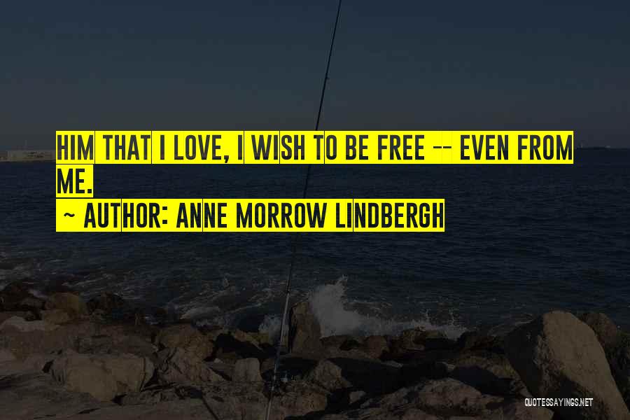 Anne Morrow Lindbergh Quotes: Him That I Love, I Wish To Be Free -- Even From Me.