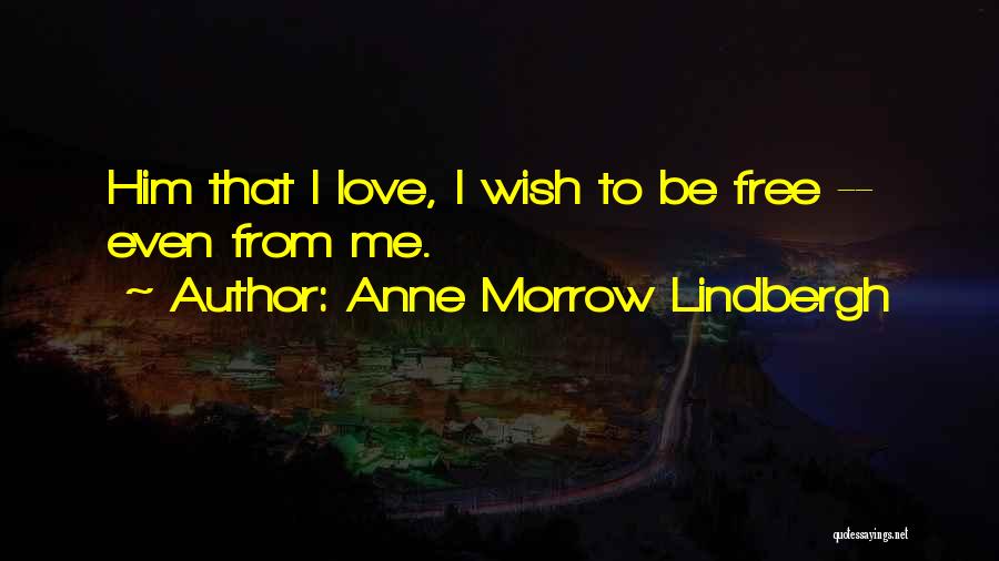 Anne Morrow Lindbergh Quotes: Him That I Love, I Wish To Be Free -- Even From Me.