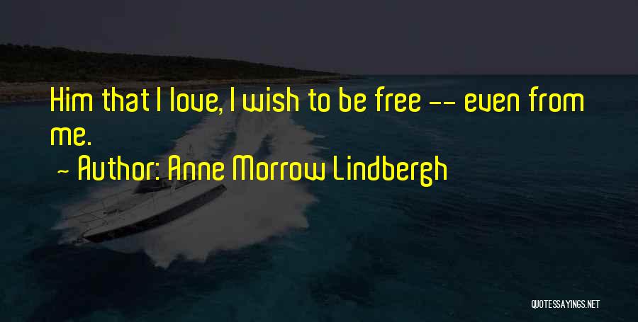 Anne Morrow Lindbergh Quotes: Him That I Love, I Wish To Be Free -- Even From Me.