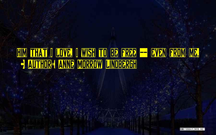 Anne Morrow Lindbergh Quotes: Him That I Love, I Wish To Be Free -- Even From Me.
