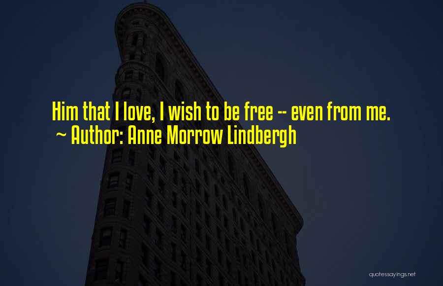 Anne Morrow Lindbergh Quotes: Him That I Love, I Wish To Be Free -- Even From Me.