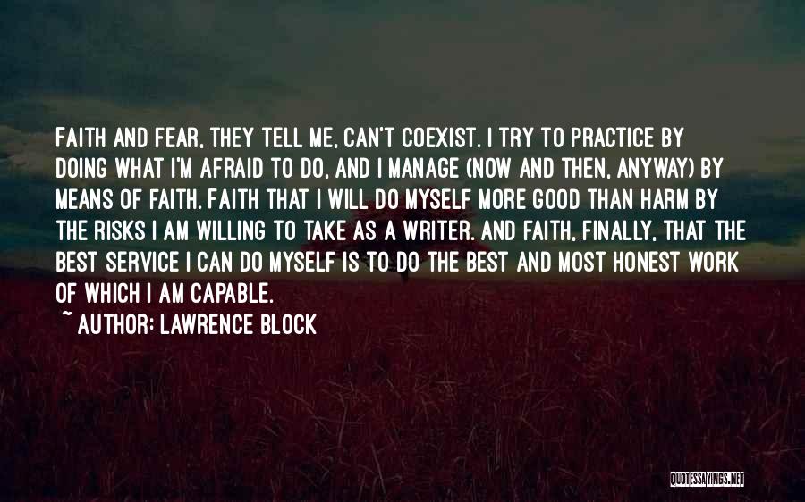 Lawrence Block Quotes: Faith And Fear, They Tell Me, Can't Coexist. I Try To Practice By Doing What I'm Afraid To Do, And