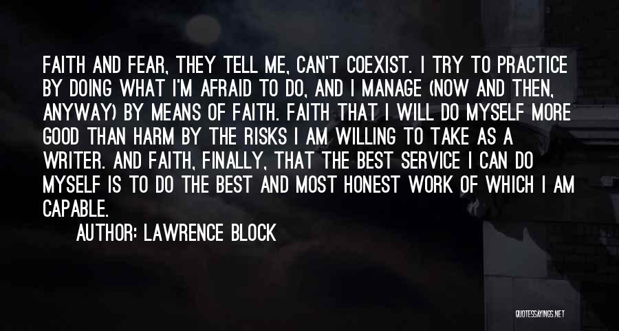 Lawrence Block Quotes: Faith And Fear, They Tell Me, Can't Coexist. I Try To Practice By Doing What I'm Afraid To Do, And