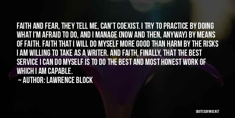 Lawrence Block Quotes: Faith And Fear, They Tell Me, Can't Coexist. I Try To Practice By Doing What I'm Afraid To Do, And