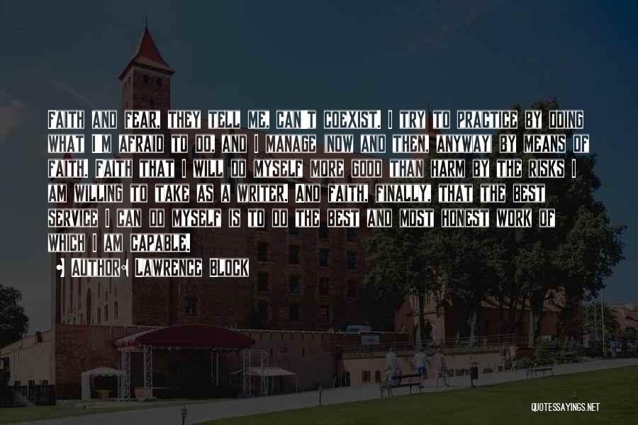 Lawrence Block Quotes: Faith And Fear, They Tell Me, Can't Coexist. I Try To Practice By Doing What I'm Afraid To Do, And