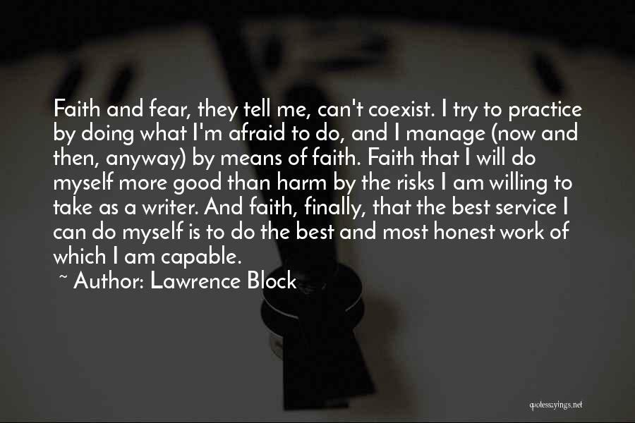 Lawrence Block Quotes: Faith And Fear, They Tell Me, Can't Coexist. I Try To Practice By Doing What I'm Afraid To Do, And