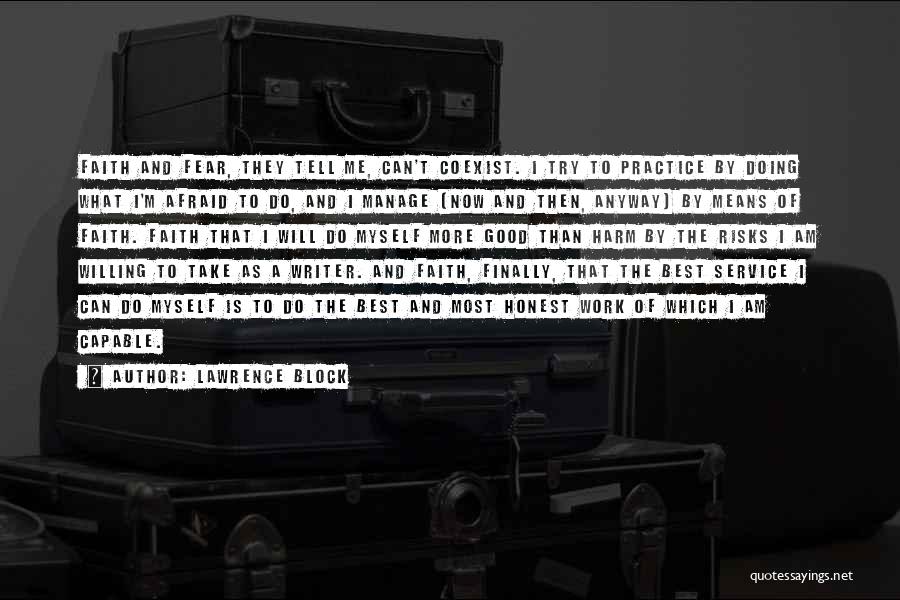 Lawrence Block Quotes: Faith And Fear, They Tell Me, Can't Coexist. I Try To Practice By Doing What I'm Afraid To Do, And