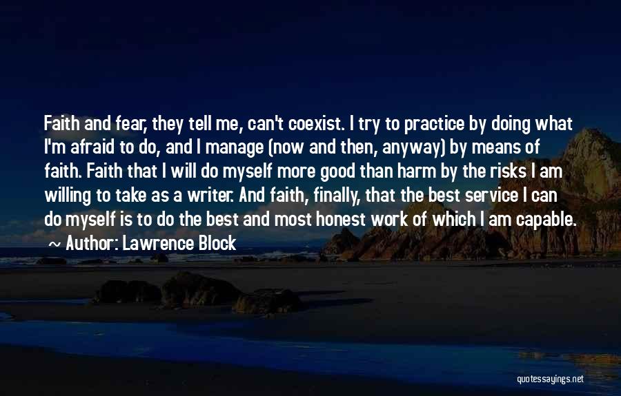 Lawrence Block Quotes: Faith And Fear, They Tell Me, Can't Coexist. I Try To Practice By Doing What I'm Afraid To Do, And