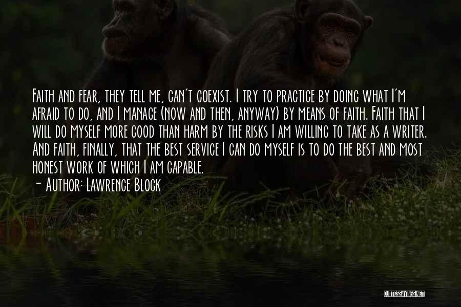 Lawrence Block Quotes: Faith And Fear, They Tell Me, Can't Coexist. I Try To Practice By Doing What I'm Afraid To Do, And