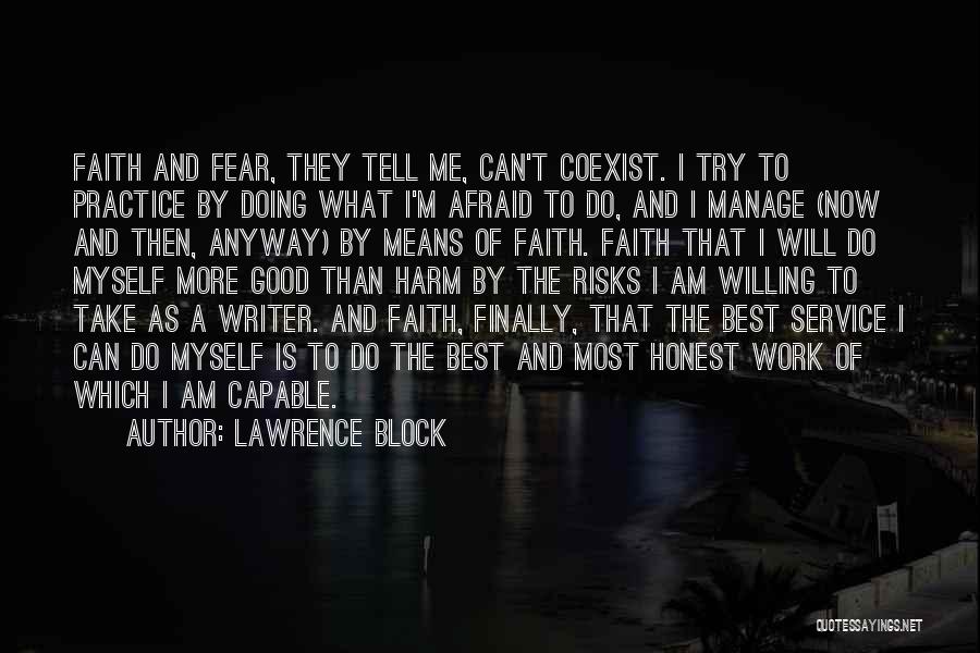 Lawrence Block Quotes: Faith And Fear, They Tell Me, Can't Coexist. I Try To Practice By Doing What I'm Afraid To Do, And