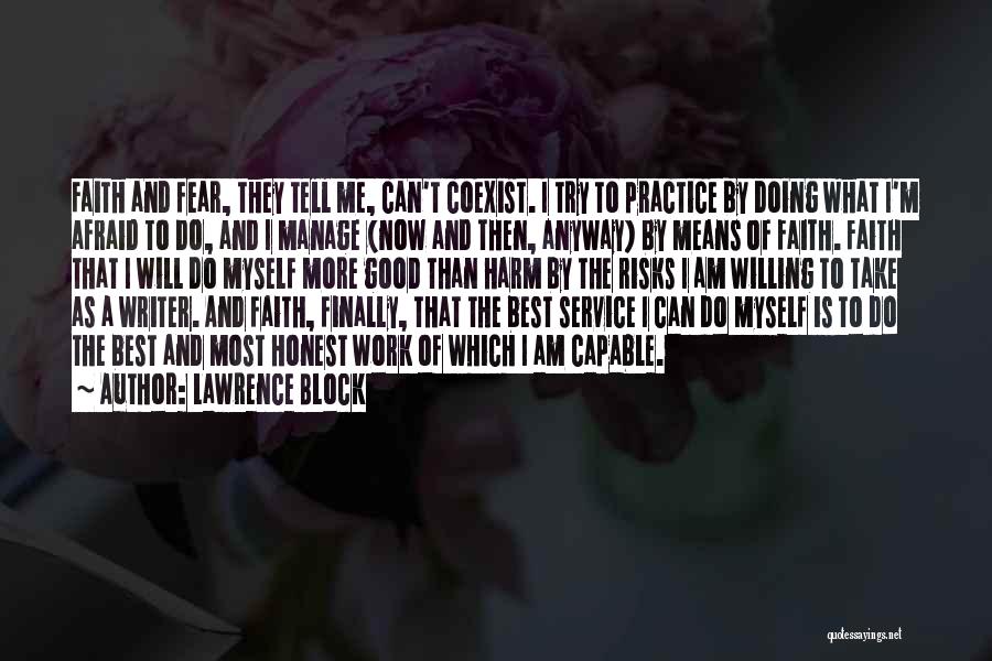 Lawrence Block Quotes: Faith And Fear, They Tell Me, Can't Coexist. I Try To Practice By Doing What I'm Afraid To Do, And