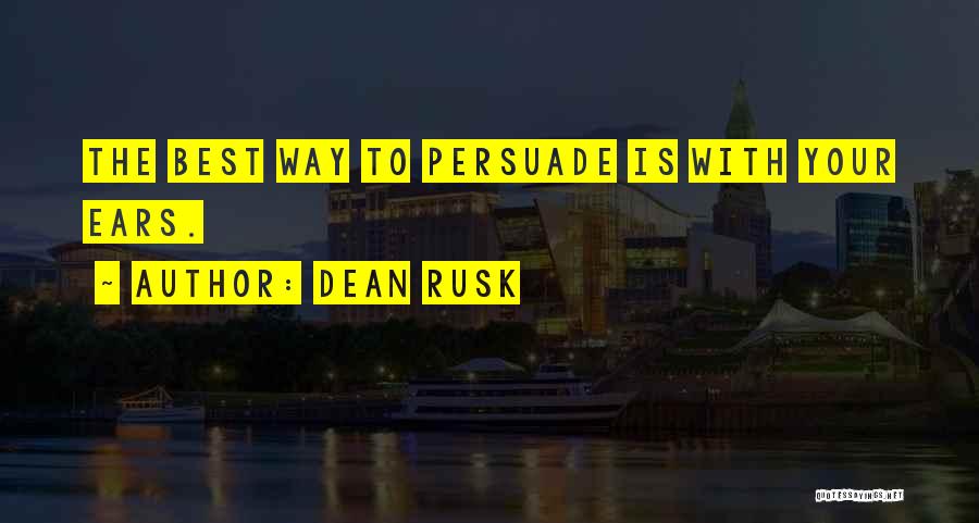 Dean Rusk Quotes: The Best Way To Persuade Is With Your Ears.