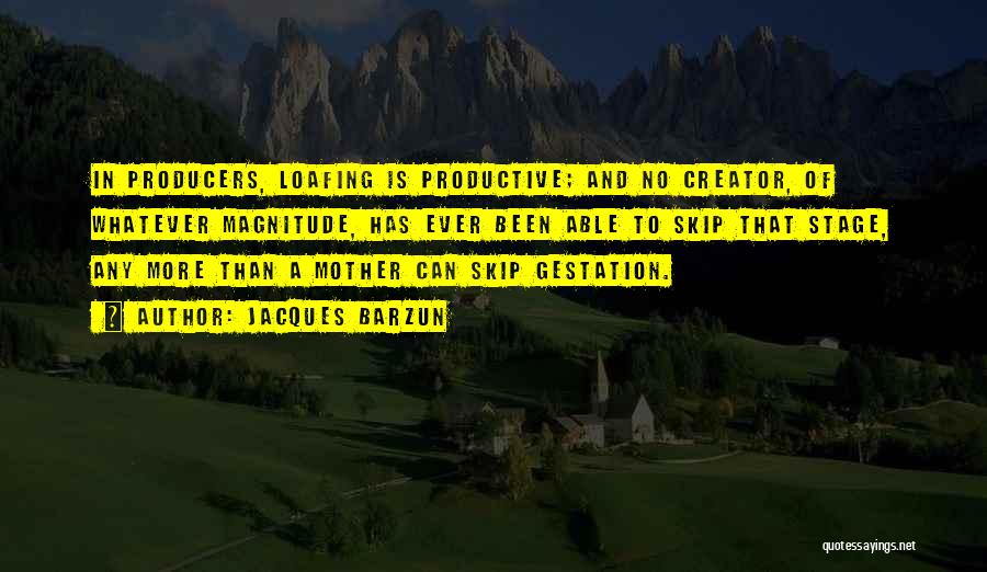 Jacques Barzun Quotes: In Producers, Loafing Is Productive; And No Creator, Of Whatever Magnitude, Has Ever Been Able To Skip That Stage, Any