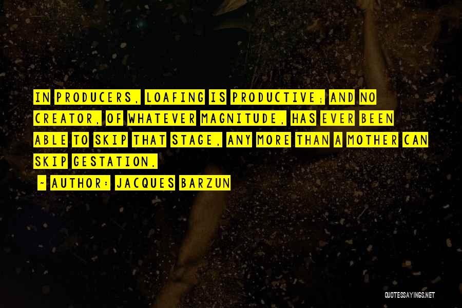 Jacques Barzun Quotes: In Producers, Loafing Is Productive; And No Creator, Of Whatever Magnitude, Has Ever Been Able To Skip That Stage, Any