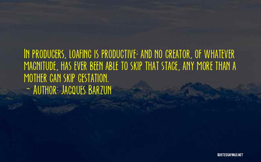 Jacques Barzun Quotes: In Producers, Loafing Is Productive; And No Creator, Of Whatever Magnitude, Has Ever Been Able To Skip That Stage, Any