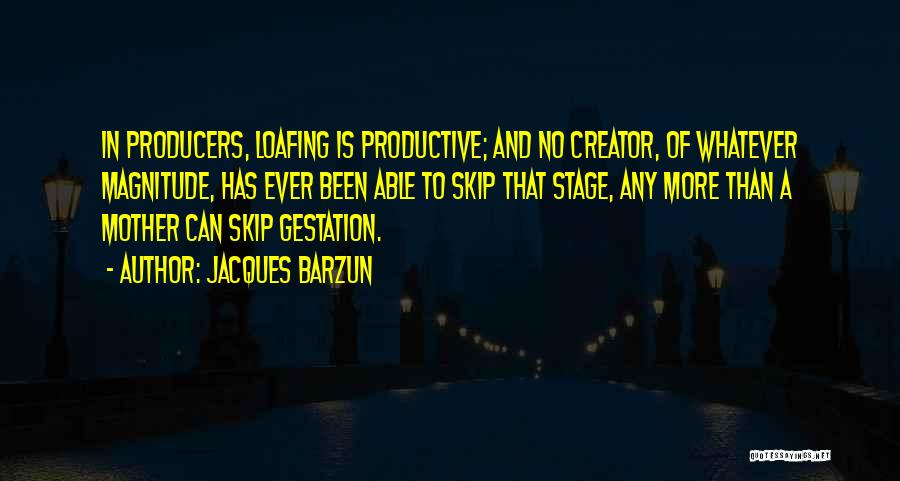 Jacques Barzun Quotes: In Producers, Loafing Is Productive; And No Creator, Of Whatever Magnitude, Has Ever Been Able To Skip That Stage, Any