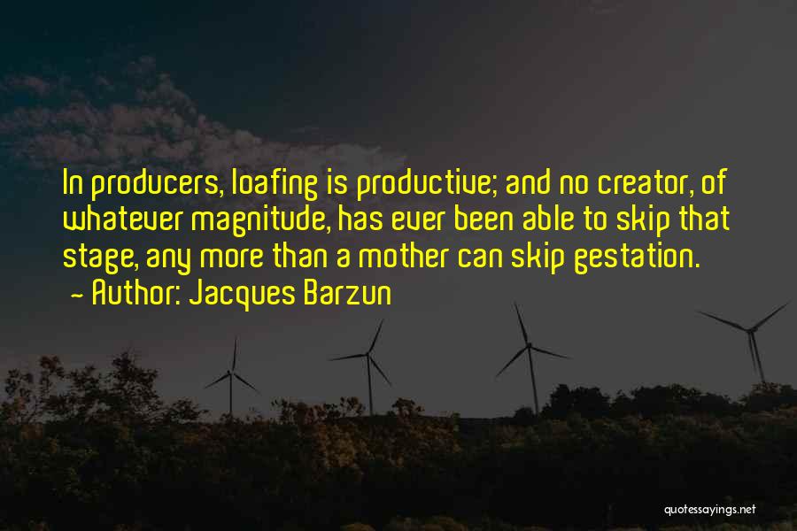 Jacques Barzun Quotes: In Producers, Loafing Is Productive; And No Creator, Of Whatever Magnitude, Has Ever Been Able To Skip That Stage, Any
