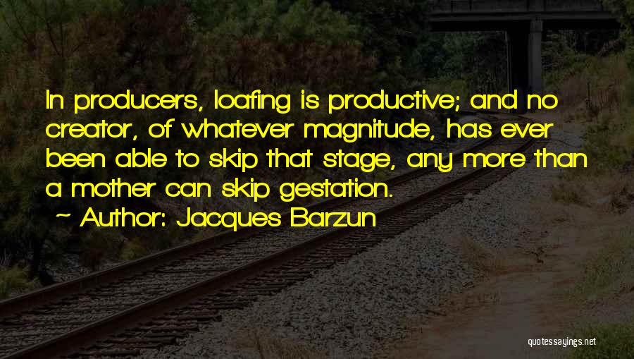 Jacques Barzun Quotes: In Producers, Loafing Is Productive; And No Creator, Of Whatever Magnitude, Has Ever Been Able To Skip That Stage, Any