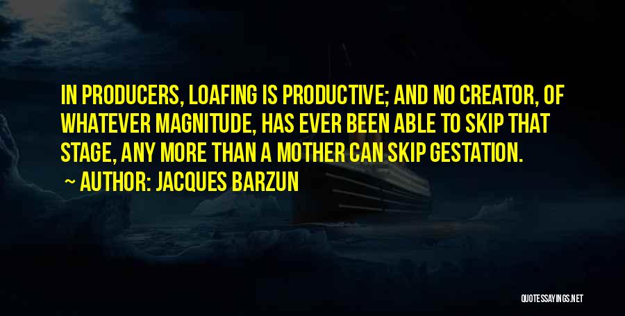 Jacques Barzun Quotes: In Producers, Loafing Is Productive; And No Creator, Of Whatever Magnitude, Has Ever Been Able To Skip That Stage, Any