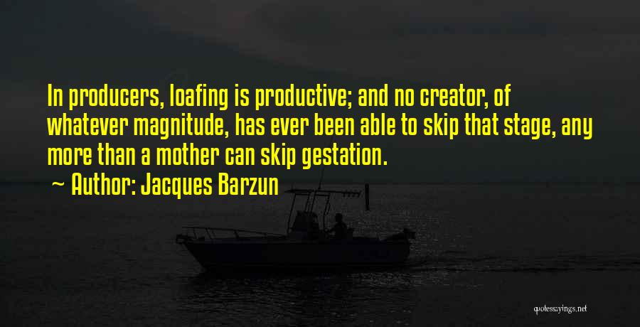 Jacques Barzun Quotes: In Producers, Loafing Is Productive; And No Creator, Of Whatever Magnitude, Has Ever Been Able To Skip That Stage, Any